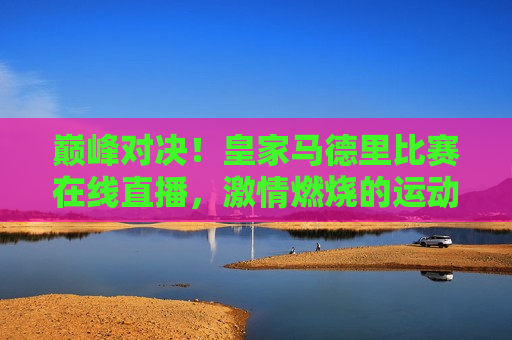 巅峰对决！皇家马德里比赛在线直播， *** 燃烧的运动盛宴，皇家马德里巅峰之战，运动 *** 燃烧在线直播，皇家马德里巅峰之战，运动 *** 燃烧在线直播