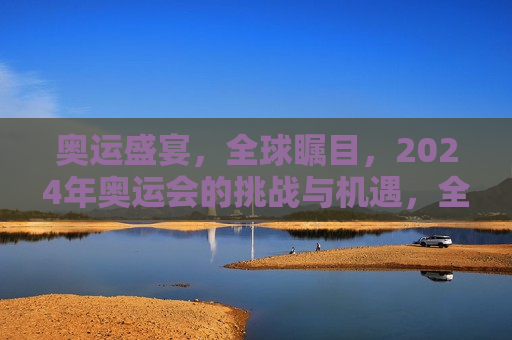奥运盛宴，全球瞩目，2024年奥运会的挑战与机遇，全球瞩目下的奥运盛宴，2024年奥运会的挑战与机遇，全球瞩目下的奥运盛宴，2024年奥运会的挑战与机遇并存