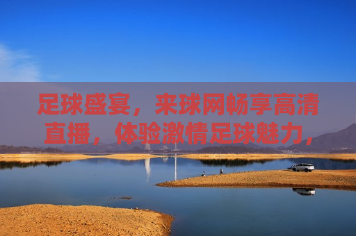 足球盛宴，来球网畅享高清直播，体验 *** 足球魅力，足球盛宴， *** 直播，尽在我们的足球频道！，足球盛宴， *** 直播，畅享高清足球魅力