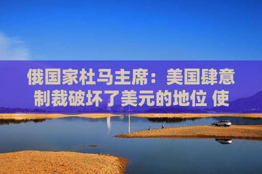 俄国家杜马主席：美国肆意制裁破坏了美元的地位 使其成为“有毒货币”