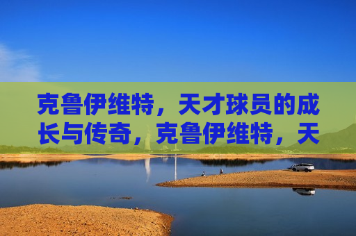 克鲁伊维特，天才球员的成长与传奇，克鲁伊维特，天才成长，传奇延续，克鲁伊维特，天才成长，传奇延续的足球巨星