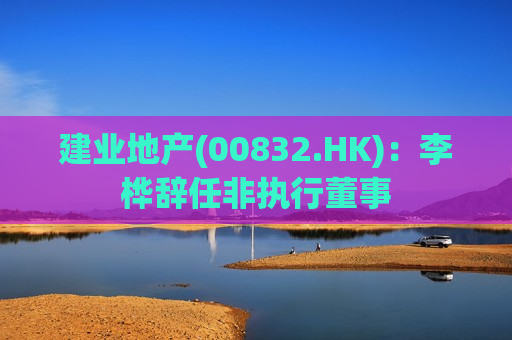 建业地产(00832.HK)：李桦辞任非执行董事  第1张