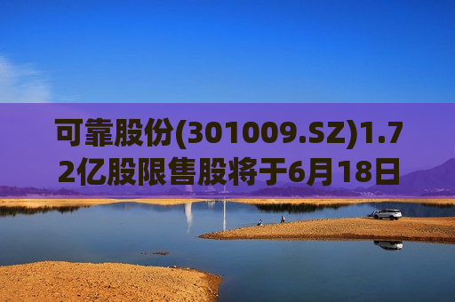 可靠股份(301009.SZ)1.72亿股限售股将于6月18日上市流通