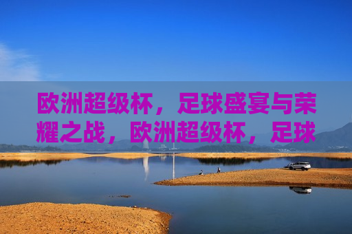 欧洲超级杯，足球盛宴与荣耀之战，欧洲超级杯，足球盛宴与荣耀之战的巅峰对决，欧洲超级杯，足球盛宴与荣耀之战的巅峰对决
