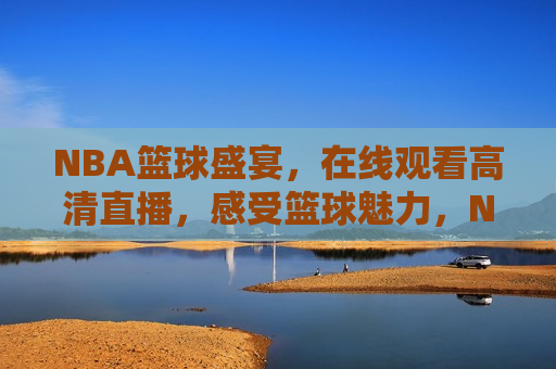 NBA篮球盛宴，在线观看高清直播，感受篮球魅力，NBA高清直播盛宴，感受篮球魅力，NBA高清直播盛宴，感受篮球的魅力