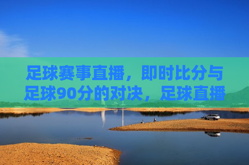 足球赛事直播，即时比分与足球90分的对决，足球直播对决，即时比分与足球90分的较量，足球直播对决，即时比分与足球90分的较量  第1张