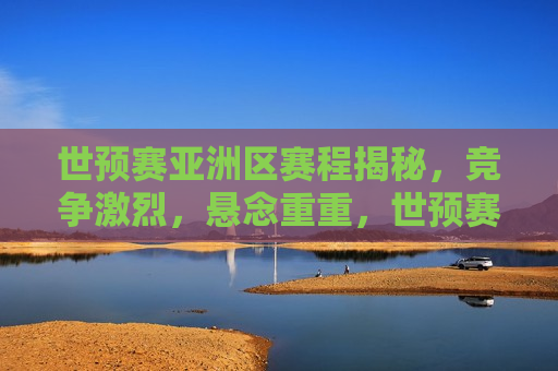 世预赛亚洲区赛程揭秘，竞争激烈，悬念重重，世预赛亚洲区赛程激烈，悬念揭晓时刻，世预赛亚洲区赛程激烈，悬念揭晓时刻来临