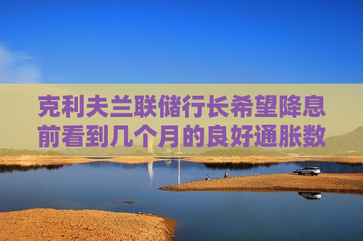 克利夫兰联储行长希望降息前看到几个月的良好通胀数据  第1张