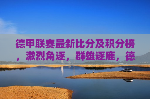 德甲联赛最新比分及积分榜，激烈角逐，群雄逐鹿，德甲联赛最新积分榜，激烈角逐，群雄逐鹿，德甲联赛最新积分榜，群雄逐鹿，激烈角逐