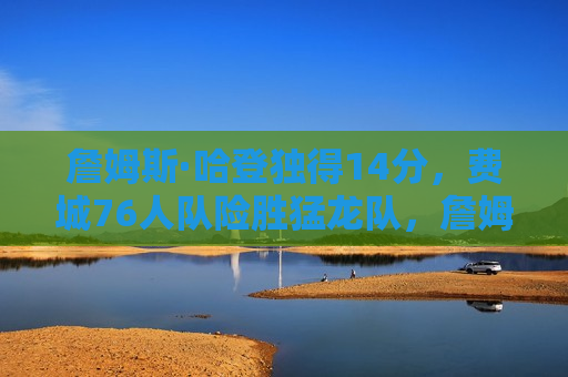 詹姆斯·哈登独得14分，费城76人队险胜猛龙队，詹姆斯·哈登独得14分助费城76人队险胜猛龙，詹姆斯·哈登独得14分助费城76人队险胜猛龙，哈登闪耀全场