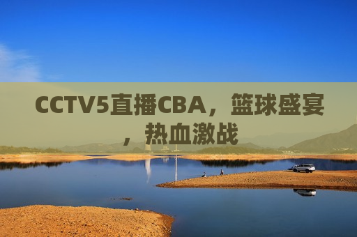 CCTV5直播CBA，篮球盛宴，热血激战