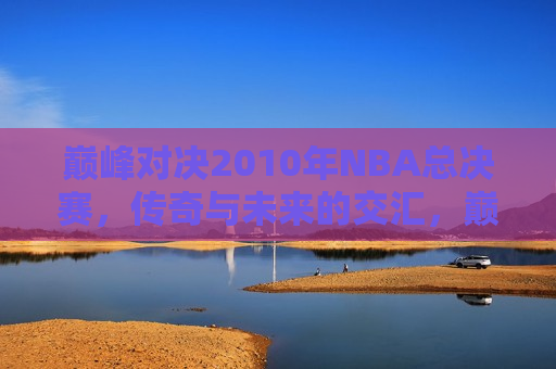 巅峰对决2010年NBA总决赛，传奇与未来的交汇，巅峰对决，传奇与未来的交汇——2010年NBA总决赛，巅峰对决传奇与未来交汇，2010年NBA总决赛震撼上演  第1张
