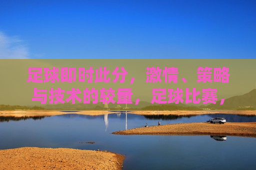 足球即时此分， *** 、策略与技术的较量，足球比赛， *** 碰撞，策略与技术的终极对决，足球比赛， *** 、策略与技术的终极对决