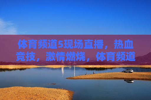 体育频道5现场直播，热血竞技， *** 燃烧，体育频道5现场直播，热血竞技之夜，体育频道5热血竞技之夜现场直播