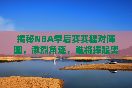 揭秘NBA季后赛赛程对阵图，激烈角逐，谁将捧起奥布莱恩奖杯？，NBA季后赛赛程对阵图揭晓，激烈角逐，谁将荣耀捧起奥布莱恩奖杯？，NBA季后赛赛程对阵图揭晓，谁将荣耀捧起奥布莱恩奖杯？