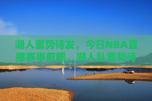 湖人蓄势待发，今日NBA直播赛事前瞻，湖人队蓄势待发，今日NBA直播赛事前瞻——挑战与机遇并存，湖人蓄势待发，今日NBA直播赛事前瞻——挑战与机遇的较量  第1张