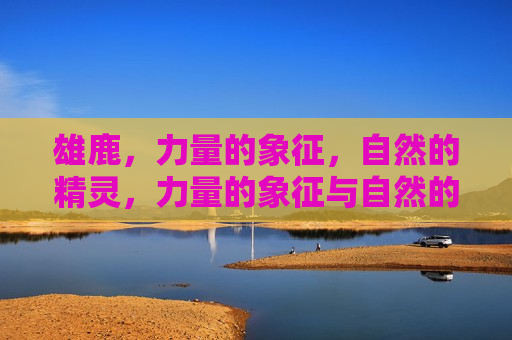 雄鹿，力量的象征，自然的精灵，力量的象征与自然的守护者，力量的象征与自然的守护者
