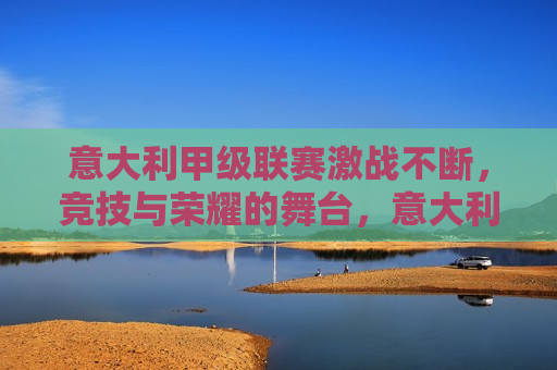 意大利甲级联赛激战不断，竞技与荣耀的舞台，意大利甲级联赛，竞技与荣耀的较量，意大利甲级联赛，竞技与荣耀的较量