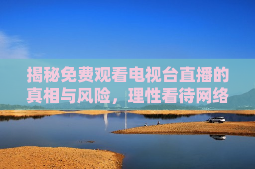 揭秘免费观看电视台直播的真相与风险，理性看待 *** 直播热潮，揭秘 *** 直播免费观看背后的真相与风险，揭秘 *** 直播免费观看背后的真相与风险，理性看待直播热潮