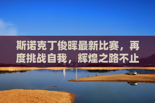 斯诺克丁俊晖最新比赛，再度挑战自我，辉煌之路不止步，斯诺克丁俊晖再度挑战自我，辉煌之路永不止步，斯诺克丁俊晖再度挑战自我，辉煌之路永不止步  第1张