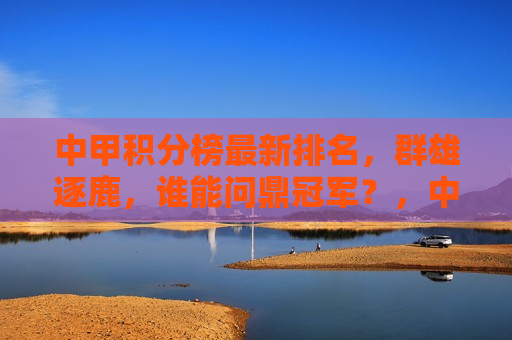 中甲积分榜最新排名，群雄逐鹿，谁能问鼎冠军？，中甲积分榜大洗牌，群雄逐鹿，冠军悬念重重，中甲积分榜大洗牌，冠军悬念重重，群雄逐鹿谁能问鼎？