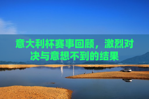 意大利杯赛事回顾，激烈对决与意想不到的结果