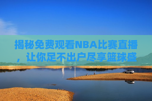 揭秘免费观看NBA比赛直播，让你足不出户尽享篮球盛宴，足不出户观看NBA直播，篮球盛宴等你体验！，足不出户观看NBA直播，尽享篮球盛宴！