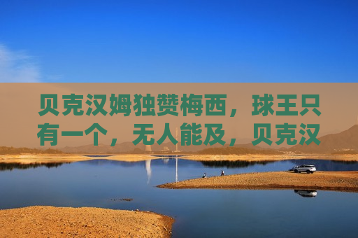 贝克汉姆独赞梅西，球王只有一个，无人能及，贝克汉姆盛赞梅西，球王无人能及，贝克汉姆盛赞梅西，球王无人能及