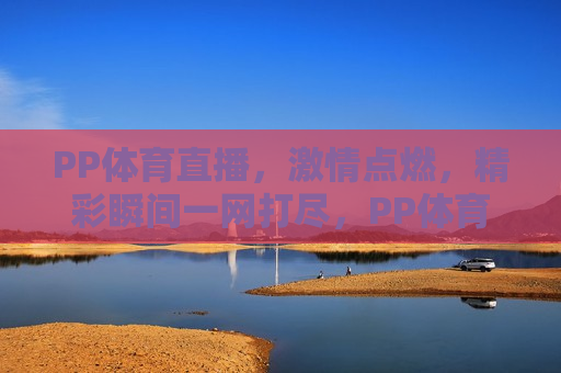 PP体育直播， *** 点燃，精彩瞬间一网打尽，PP体育直播， *** 瞬间，一网打尽，PP体育直播， *** 瞬间一网打尽