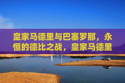 皇家马德里与巴塞罗那，永恒的德比之战，皇家马德里与巴塞罗那，永恒德比， *** 碰撞，皇家马德里与巴塞罗那，永恒德比， *** 碰撞的足球盛宴