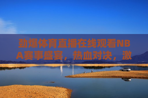 劲爆体育直播在线观看NBA赛事盛宴，热血对决， *** 燃烧，劲爆体育，NBA赛事盛宴，热血 *** 燃烧，劲爆体育NBA赛事盛宴，热血 *** ，燃烧对决！