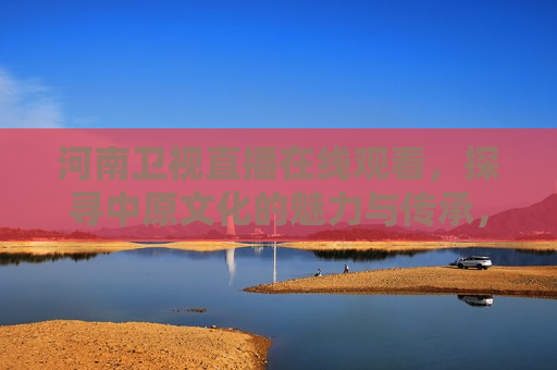 河南卫视直播在线观看，探寻中原文化的魅力与传承，探寻中原文化魅力，河南卫视直播带你领略传承之美，河南卫视直播探寻中原文化传承之美