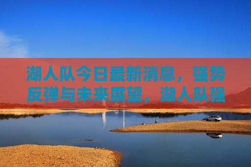 湖人队今日最新消息，强势反弹与未来展望，湖人队强势反弹，未来展望值得期待，湖人队强势反弹，未来值得期待