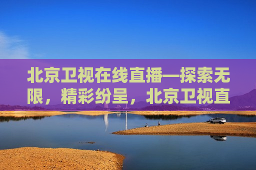 北京卫视在线直播—探索无限，精彩纷呈，北京卫视直播，探索无限，畅享精彩，北京卫视直播，探索无限，畅享精彩  第1张