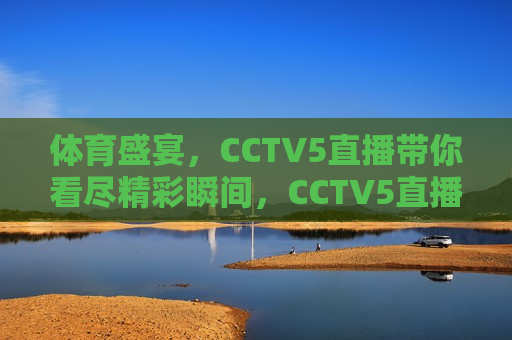 体育盛宴，CCTV5直播带你看尽精彩瞬间，CCTV5直播，体育盛宴尽享精彩瞬间，CCTV5直播，体育盛宴尽享精彩瞬间