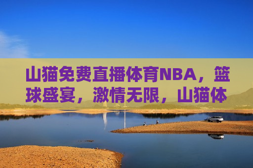 山猫免费直播体育NBA，篮球盛宴， *** 无限，山猫体育直播NBA，篮球盛宴， *** 无限之夜，山猫体育直播，NBA篮球盛宴， *** 无限之夜