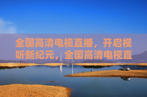 全国高清电视直播，开启视听新纪元，全国高清电视直播，开启视听新篇章，全国高清电视直播，开启视听新纪元  第1张