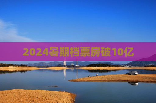 2024暑期档票房破10亿  第1张