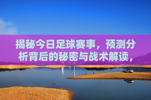揭秘今日足球赛事，预测分析背后的秘密与战术解读，揭秘今日足球赛事，战术解读与秘密预测分析，揭秘今日足球赛事，战术解读与秘密预测分析