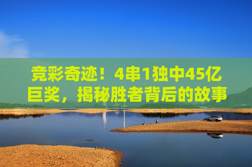 竞彩奇迹！4串1独中45亿巨奖，揭秘胜者背后的故事，揭秘巨奖背后的故事，竞彩奇迹，独中45亿大奖！，揭秘45亿竞彩巨奖胜者，背后的故事