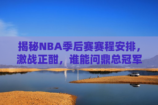 揭秘NBA季后赛赛程安排，激战正酣，谁能问鼎总冠军？，NBA季后赛激战正酣，谁能问鼎总冠军？，NBA季后赛激战，总冠军悬念揭晓？  第1张