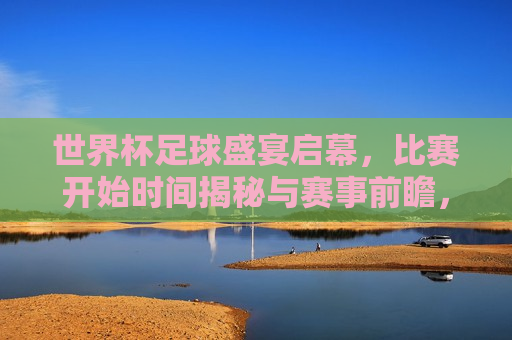 世界杯足球盛宴启幕，比赛开始时间揭秘与赛事前瞻，世界杯足球盛宴启幕，比赛时间前瞻与赛事期待，世界杯足球盛宴启幕，比赛时间前瞻与赛事期待