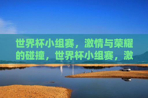 世界杯小组赛， *** 与荣耀的碰撞，世界杯小组赛， *** 与荣耀的较量，世界杯小组赛， *** 与荣耀的较量  第1张