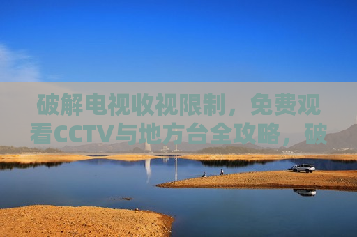 破解电视收视限制，免费观看CCTV与地方台全攻略，破解电视收视限制，法律红线不可逾越