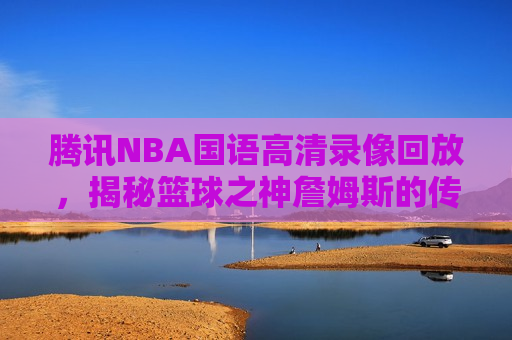 腾讯NBA国语高清录像回放，揭秘篮球之神詹姆斯的传奇之路，揭秘詹姆斯的传奇之路，腾讯NBA国语高清录像回放，腾讯NBA高清录像揭秘，詹姆斯的传奇篮球之路  第1张