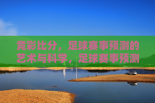 竞彩比分，足球赛事预测的艺术与科学，足球赛事预测，竞彩比分中的艺术与科学融合，足球赛事预测，竞彩比分中的艺术与科学融合