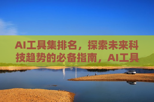 AI工具集排名，探索未来科技趋势的必备指南，AI工具集排名，科技趋势的必备指南，AI工具集排名，科技趋势的必备指南