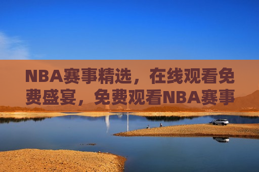 NBA赛事精选，在线观看免费盛宴，免费观看NBA赛事精选盛宴，免费观看NBA赛事精选盛宴