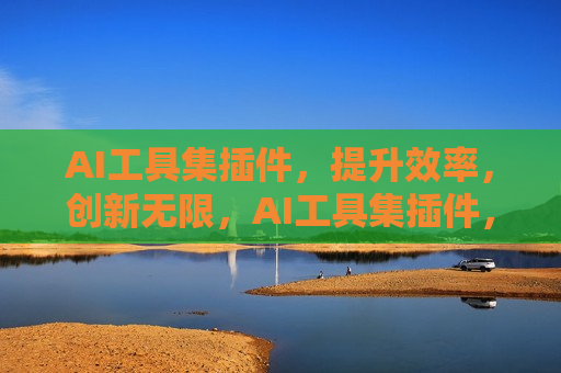 AI工具集插件，提升效率，创新无限，AI工具集插件，效率与创新的新引擎，AI工具集插件，效率与创新的新引擎