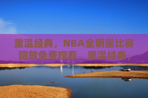 重温经典，NBA全明星比赛回放免费观看，重温经典，免费观看NBA全明星比赛回放，重温经典，免费观看NBA全明星比赛回放